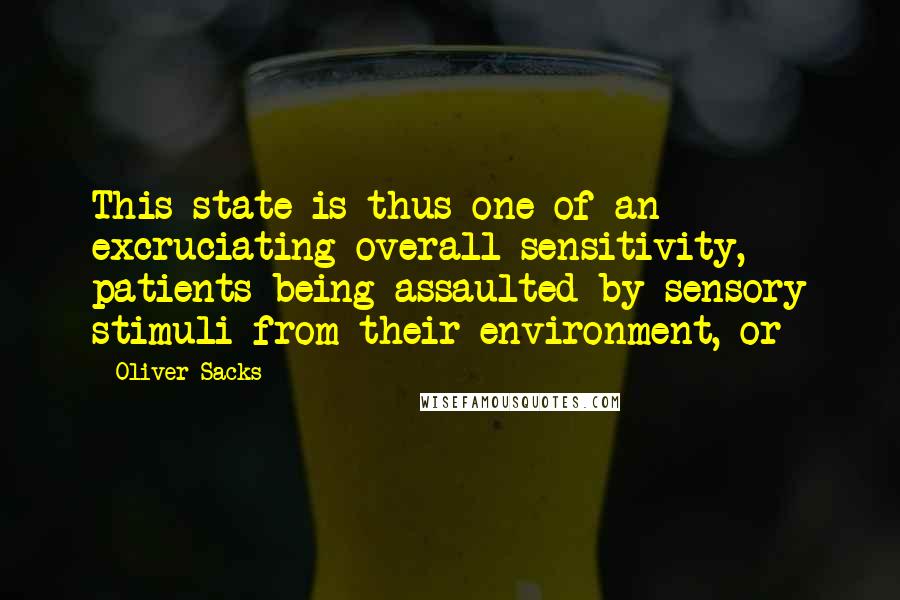 Oliver Sacks Quotes: This state is thus one of an excruciating overall sensitivity, patients being assaulted by sensory stimuli from their environment, or