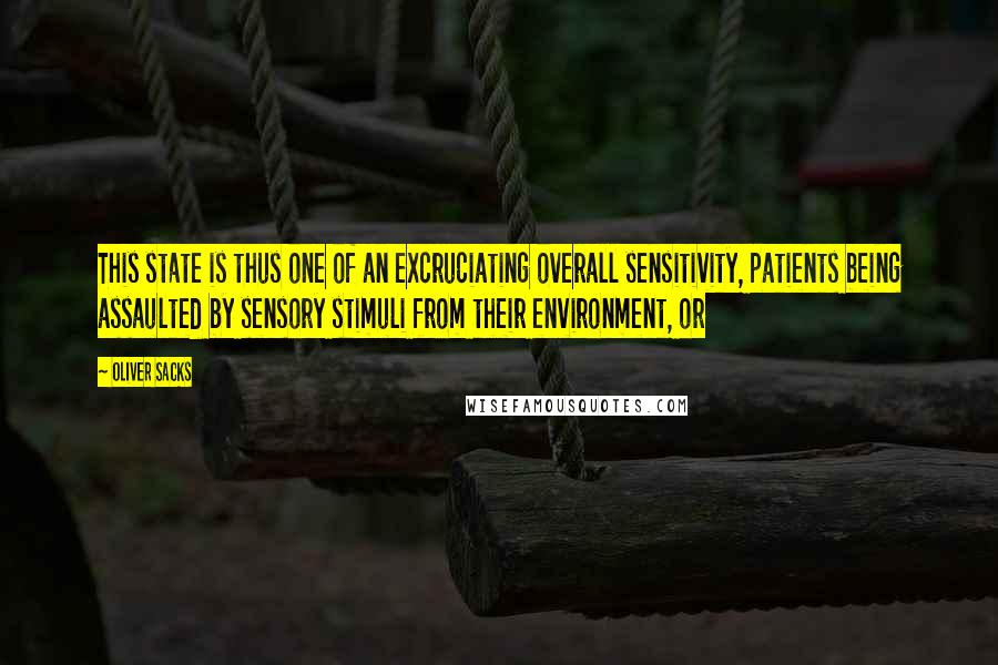 Oliver Sacks Quotes: This state is thus one of an excruciating overall sensitivity, patients being assaulted by sensory stimuli from their environment, or