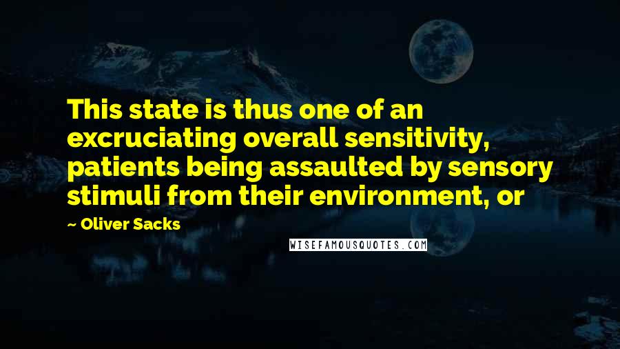 Oliver Sacks Quotes: This state is thus one of an excruciating overall sensitivity, patients being assaulted by sensory stimuli from their environment, or