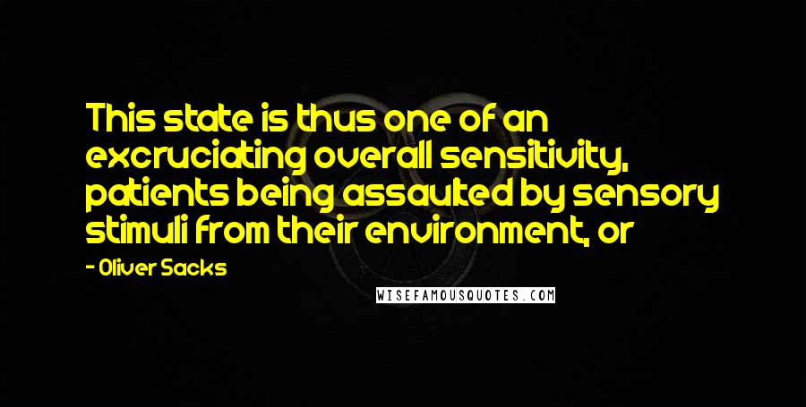 Oliver Sacks Quotes: This state is thus one of an excruciating overall sensitivity, patients being assaulted by sensory stimuli from their environment, or