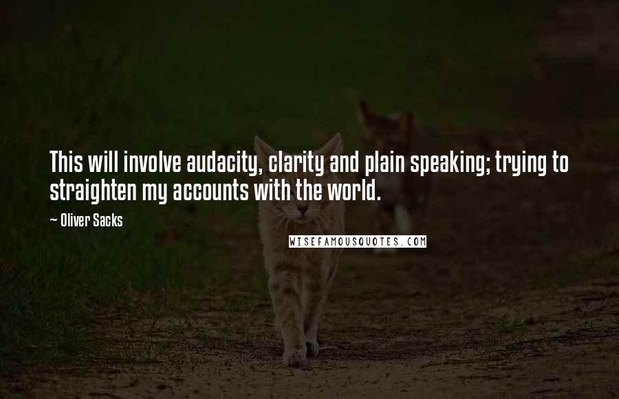 Oliver Sacks Quotes: This will involve audacity, clarity and plain speaking; trying to straighten my accounts with the world.