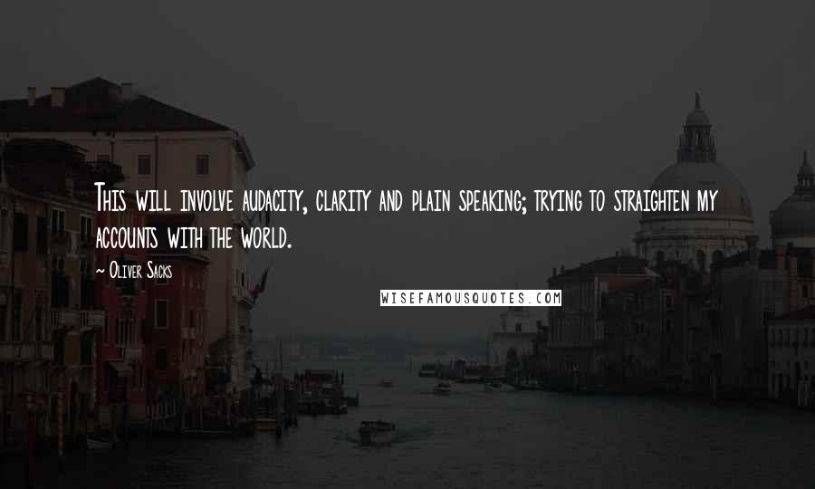 Oliver Sacks Quotes: This will involve audacity, clarity and plain speaking; trying to straighten my accounts with the world.