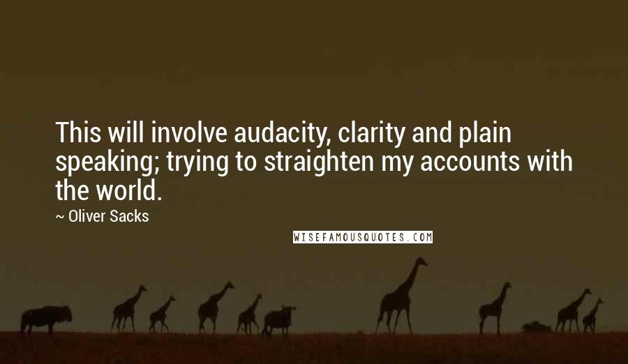 Oliver Sacks Quotes: This will involve audacity, clarity and plain speaking; trying to straighten my accounts with the world.