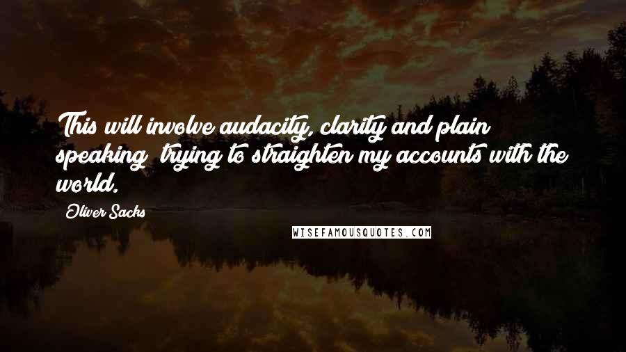 Oliver Sacks Quotes: This will involve audacity, clarity and plain speaking; trying to straighten my accounts with the world.