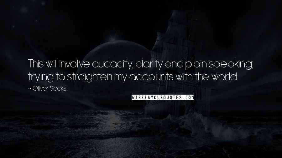 Oliver Sacks Quotes: This will involve audacity, clarity and plain speaking; trying to straighten my accounts with the world.