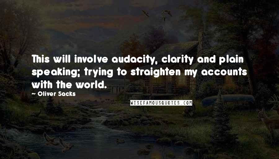 Oliver Sacks Quotes: This will involve audacity, clarity and plain speaking; trying to straighten my accounts with the world.