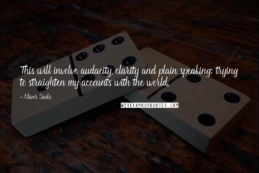 Oliver Sacks Quotes: This will involve audacity, clarity and plain speaking; trying to straighten my accounts with the world.
