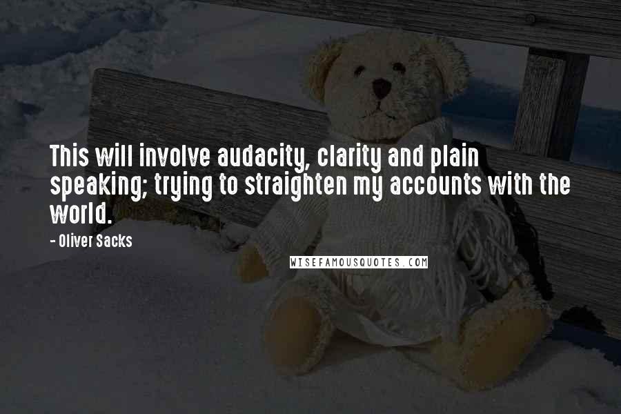 Oliver Sacks Quotes: This will involve audacity, clarity and plain speaking; trying to straighten my accounts with the world.
