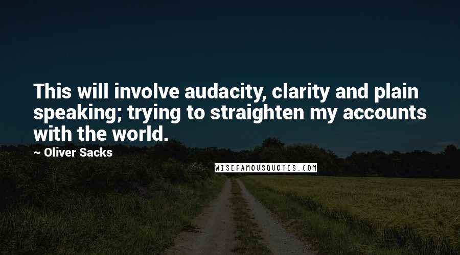 Oliver Sacks Quotes: This will involve audacity, clarity and plain speaking; trying to straighten my accounts with the world.