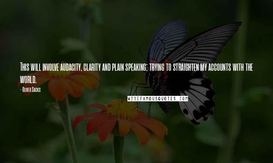 Oliver Sacks Quotes: This will involve audacity, clarity and plain speaking; trying to straighten my accounts with the world.