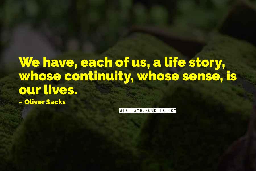 Oliver Sacks Quotes: We have, each of us, a life story, whose continuity, whose sense, is our lives.