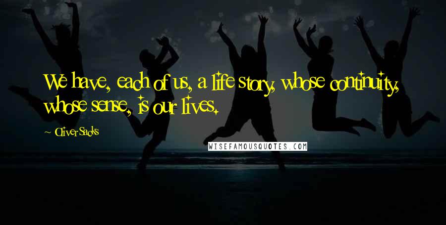 Oliver Sacks Quotes: We have, each of us, a life story, whose continuity, whose sense, is our lives.