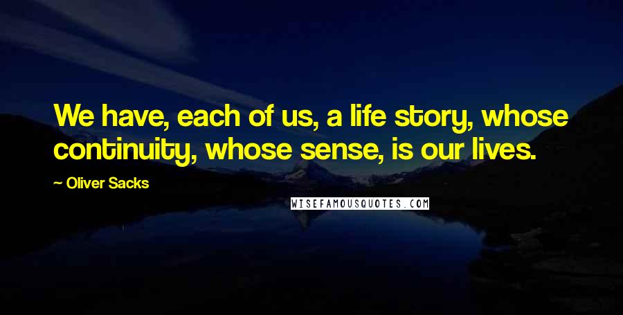 Oliver Sacks Quotes: We have, each of us, a life story, whose continuity, whose sense, is our lives.