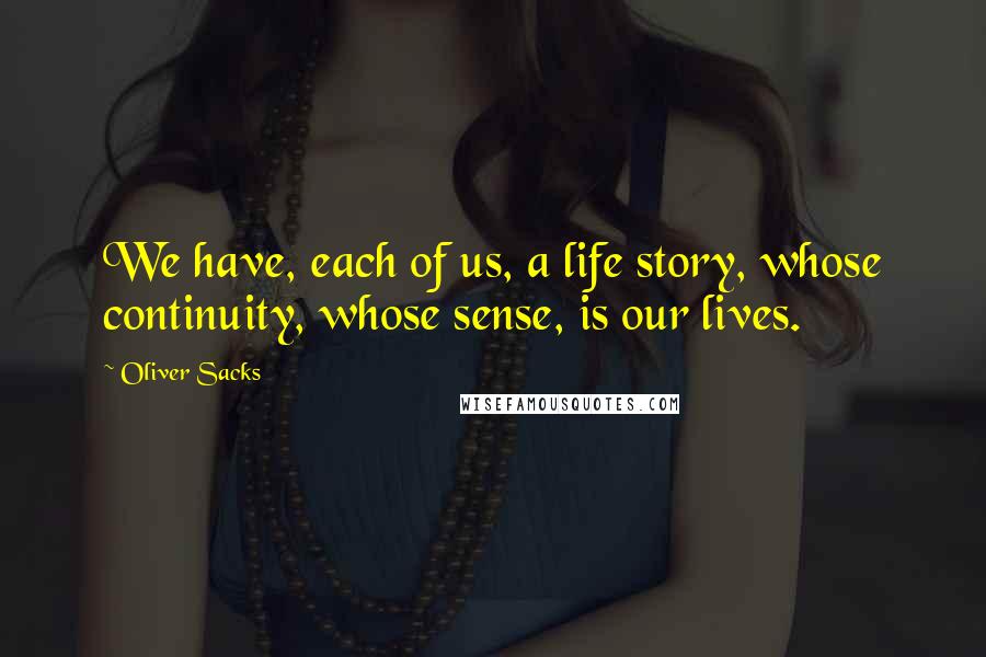 Oliver Sacks Quotes: We have, each of us, a life story, whose continuity, whose sense, is our lives.