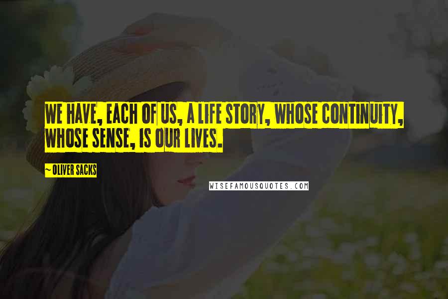 Oliver Sacks Quotes: We have, each of us, a life story, whose continuity, whose sense, is our lives.