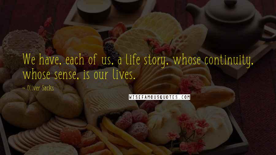 Oliver Sacks Quotes: We have, each of us, a life story, whose continuity, whose sense, is our lives.