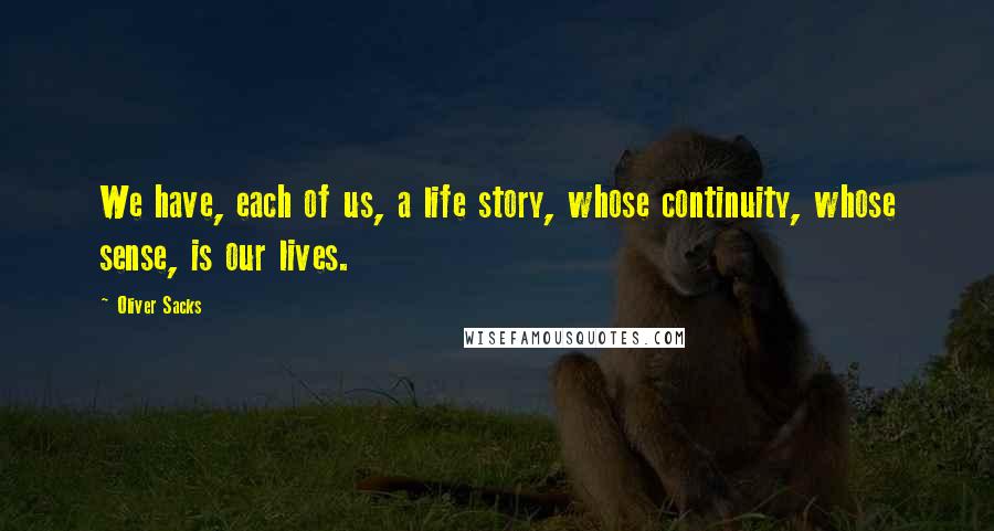 Oliver Sacks Quotes: We have, each of us, a life story, whose continuity, whose sense, is our lives.