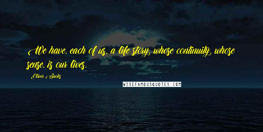 Oliver Sacks Quotes: We have, each of us, a life story, whose continuity, whose sense, is our lives.