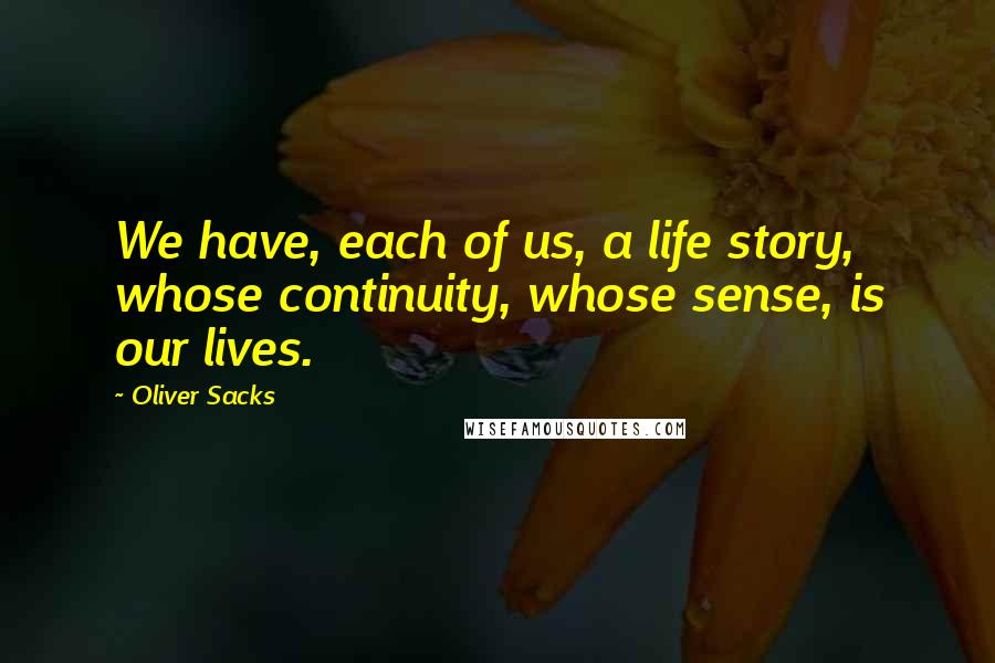 Oliver Sacks Quotes: We have, each of us, a life story, whose continuity, whose sense, is our lives.