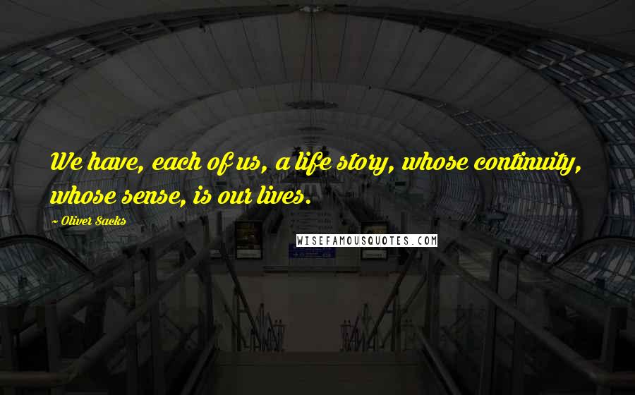 Oliver Sacks Quotes: We have, each of us, a life story, whose continuity, whose sense, is our lives.