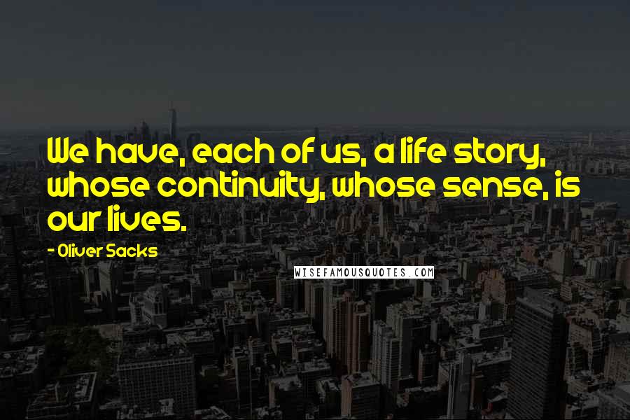 Oliver Sacks Quotes: We have, each of us, a life story, whose continuity, whose sense, is our lives.