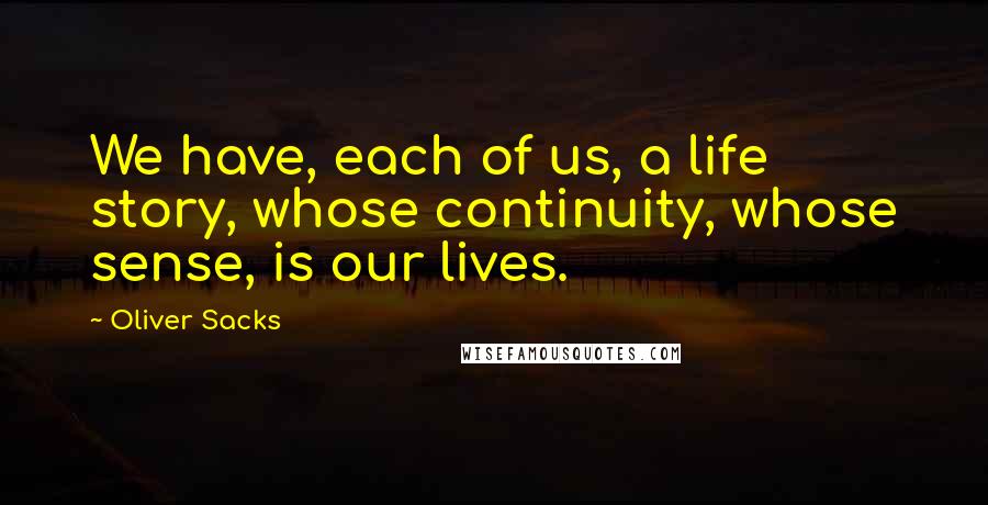 Oliver Sacks Quotes: We have, each of us, a life story, whose continuity, whose sense, is our lives.