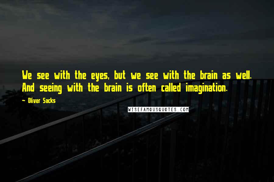 Oliver Sacks Quotes: We see with the eyes, but we see with the brain as well. And seeing with the brain is often called imagination.