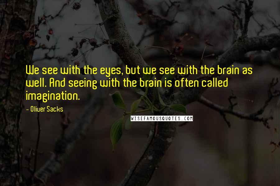 Oliver Sacks Quotes: We see with the eyes, but we see with the brain as well. And seeing with the brain is often called imagination.