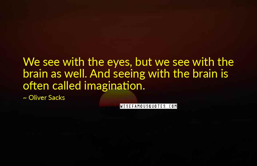 Oliver Sacks Quotes: We see with the eyes, but we see with the brain as well. And seeing with the brain is often called imagination.