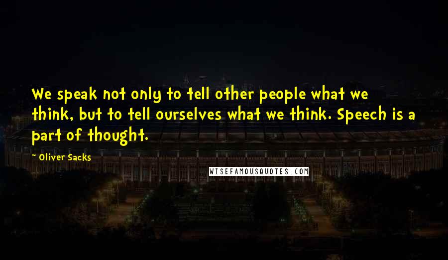 Oliver Sacks Quotes: We speak not only to tell other people what we think, but to tell ourselves what we think. Speech is a part of thought.