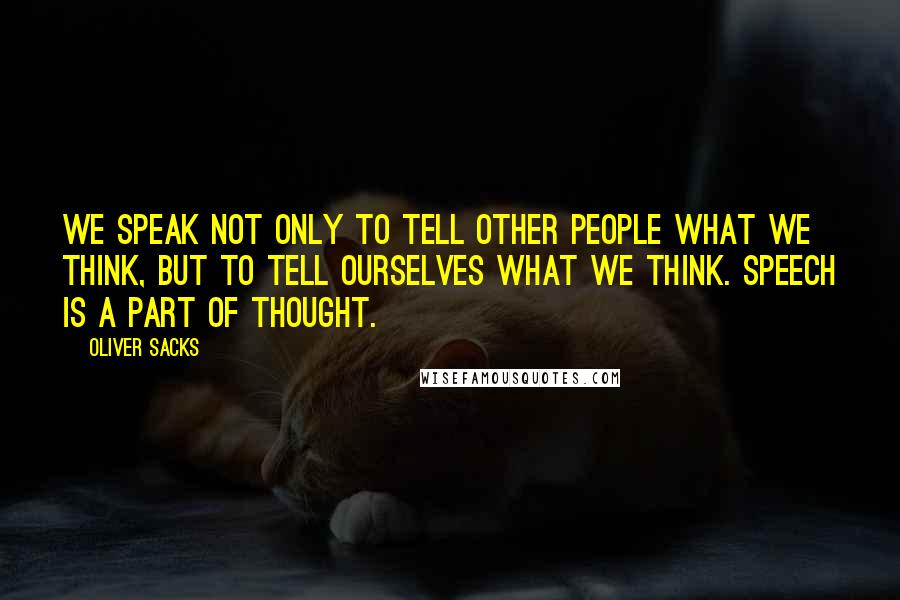 Oliver Sacks Quotes: We speak not only to tell other people what we think, but to tell ourselves what we think. Speech is a part of thought.