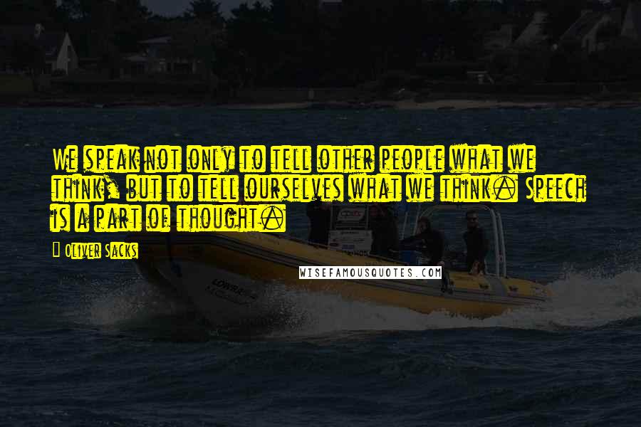 Oliver Sacks Quotes: We speak not only to tell other people what we think, but to tell ourselves what we think. Speech is a part of thought.