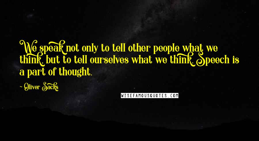 Oliver Sacks Quotes: We speak not only to tell other people what we think, but to tell ourselves what we think. Speech is a part of thought.