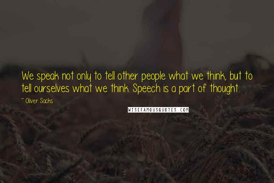 Oliver Sacks Quotes: We speak not only to tell other people what we think, but to tell ourselves what we think. Speech is a part of thought.