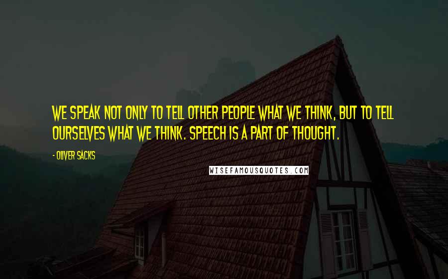 Oliver Sacks Quotes: We speak not only to tell other people what we think, but to tell ourselves what we think. Speech is a part of thought.