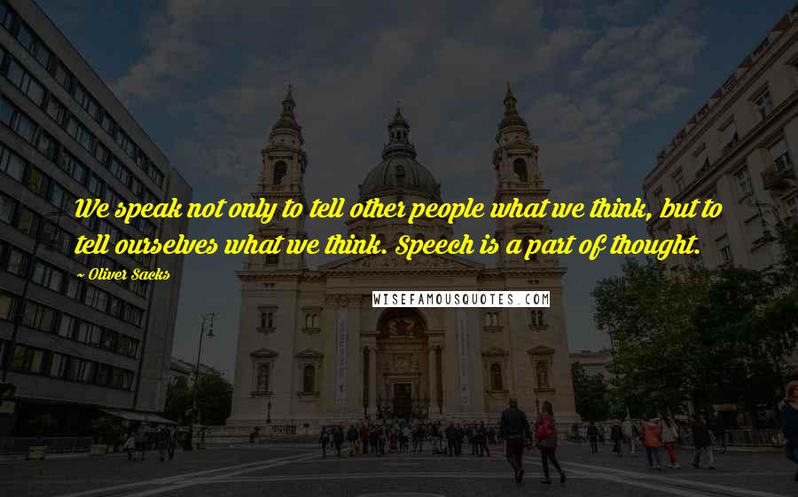 Oliver Sacks Quotes: We speak not only to tell other people what we think, but to tell ourselves what we think. Speech is a part of thought.