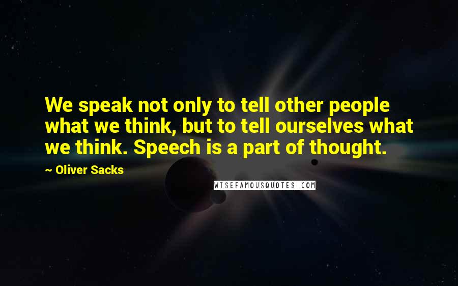 Oliver Sacks Quotes: We speak not only to tell other people what we think, but to tell ourselves what we think. Speech is a part of thought.