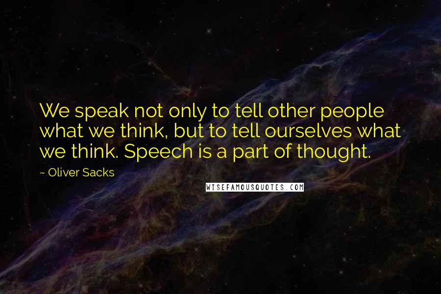 Oliver Sacks Quotes: We speak not only to tell other people what we think, but to tell ourselves what we think. Speech is a part of thought.