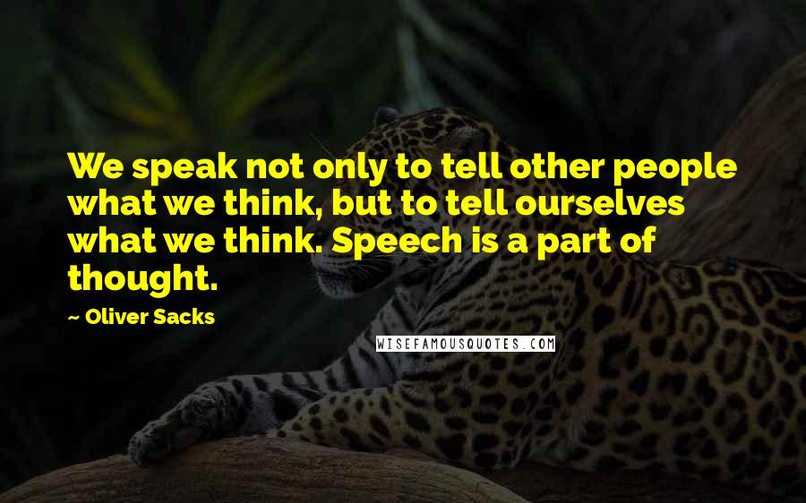 Oliver Sacks Quotes: We speak not only to tell other people what we think, but to tell ourselves what we think. Speech is a part of thought.