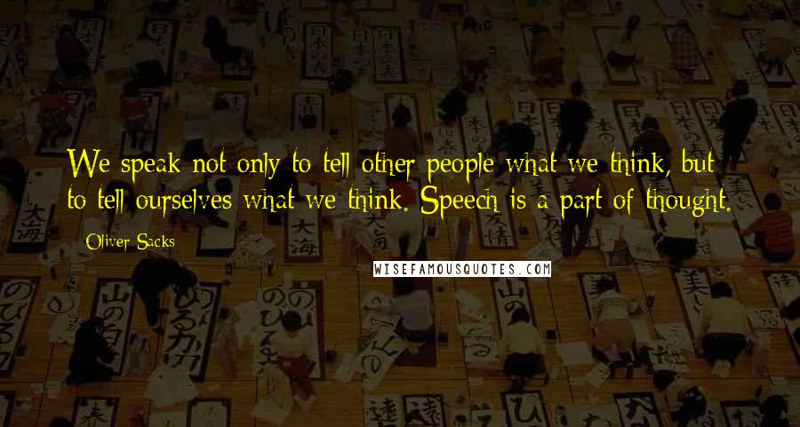 Oliver Sacks Quotes: We speak not only to tell other people what we think, but to tell ourselves what we think. Speech is a part of thought.