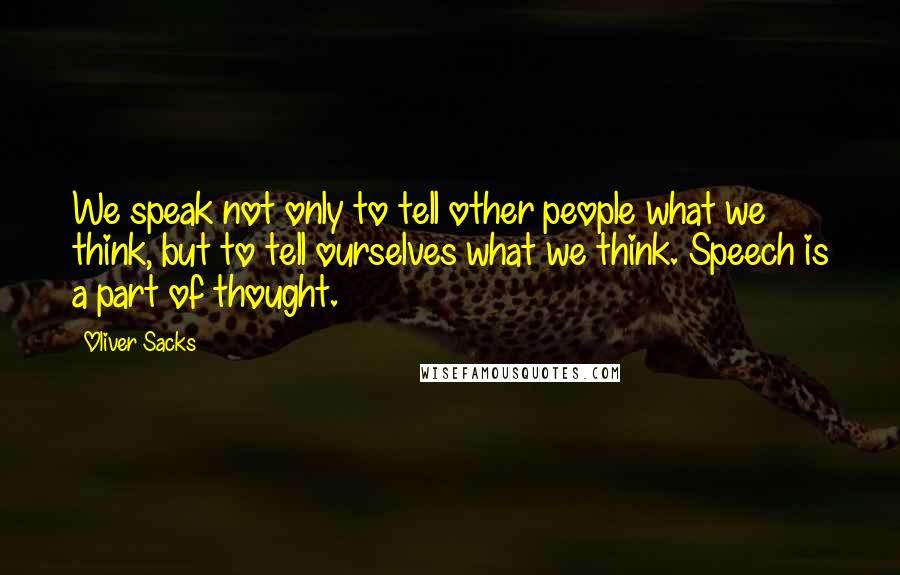 Oliver Sacks Quotes: We speak not only to tell other people what we think, but to tell ourselves what we think. Speech is a part of thought.