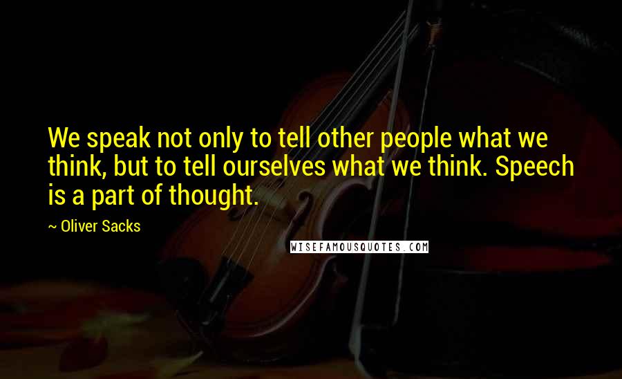 Oliver Sacks Quotes: We speak not only to tell other people what we think, but to tell ourselves what we think. Speech is a part of thought.