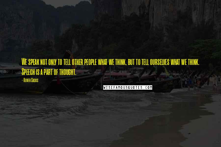 Oliver Sacks Quotes: We speak not only to tell other people what we think, but to tell ourselves what we think. Speech is a part of thought.