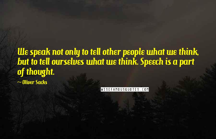 Oliver Sacks Quotes: We speak not only to tell other people what we think, but to tell ourselves what we think. Speech is a part of thought.