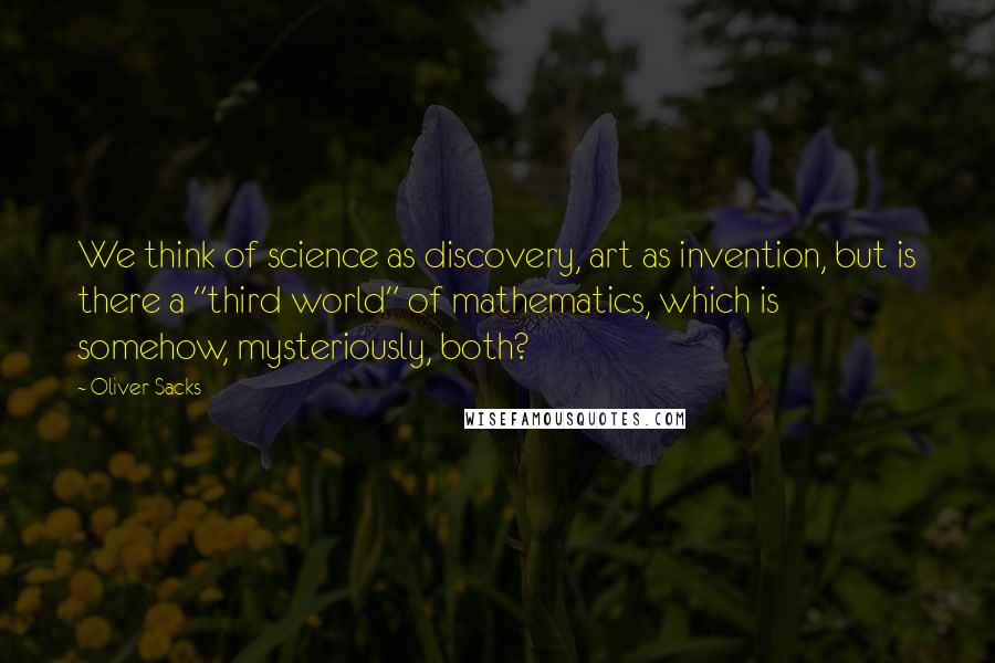 Oliver Sacks Quotes: We think of science as discovery, art as invention, but is there a "third world" of mathematics, which is somehow, mysteriously, both?