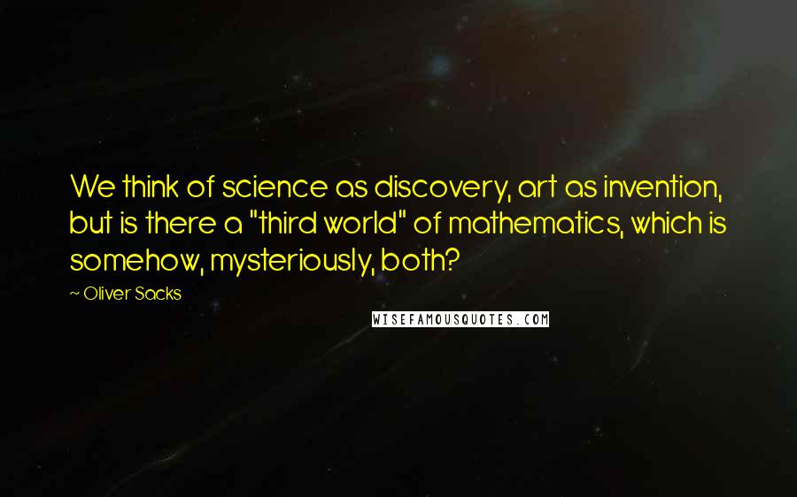 Oliver Sacks Quotes: We think of science as discovery, art as invention, but is there a "third world" of mathematics, which is somehow, mysteriously, both?