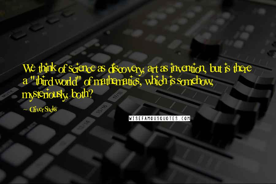 Oliver Sacks Quotes: We think of science as discovery, art as invention, but is there a "third world" of mathematics, which is somehow, mysteriously, both?