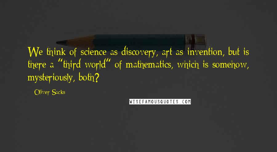 Oliver Sacks Quotes: We think of science as discovery, art as invention, but is there a "third world" of mathematics, which is somehow, mysteriously, both?