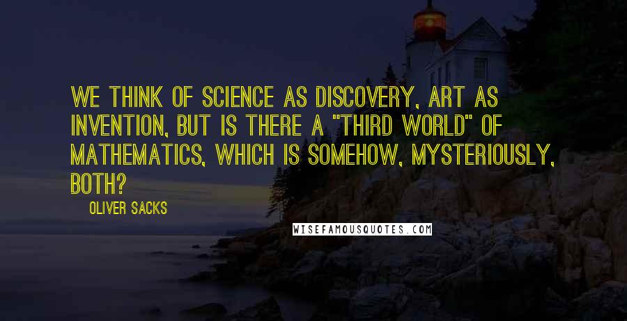 Oliver Sacks Quotes: We think of science as discovery, art as invention, but is there a "third world" of mathematics, which is somehow, mysteriously, both?