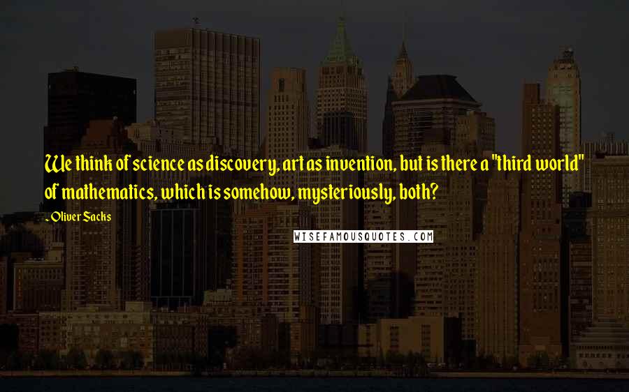 Oliver Sacks Quotes: We think of science as discovery, art as invention, but is there a "third world" of mathematics, which is somehow, mysteriously, both?